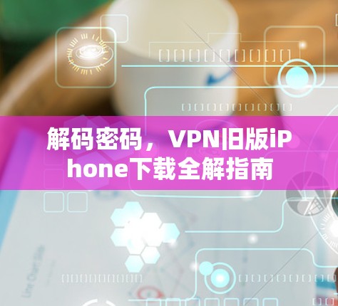 解码密码，VPN旧版iPhone下载全解指南