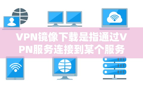 VPN镜像下载是指通过VPN服务连接到某个服务器或服务器资源，然后下载那里提供的内容。这些内容通常包括电影、视频、音乐、文档等。以下是关于VPN镜像下载的一些信息和建议