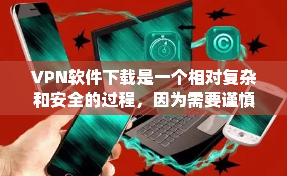 VPN软件下载是一个相对复杂和安全的过程，因为需要谨慎选择和使用。以下是一些 commonly recommended VPN software，以及一些注意事项