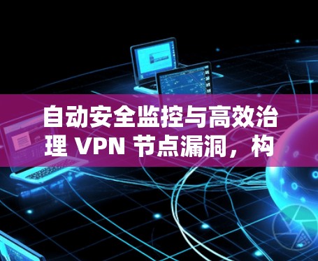 自动安全监控与高效治理 VPN 节点漏洞，构建可信的网络安全环境