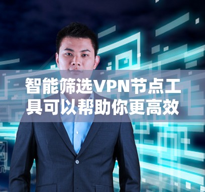 智能筛选VPN节点工具可以帮助你更高效地管理网络，减少被标记的恶意软件风险。以下是一个总结性的指南，涵盖你关心的各个方面