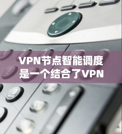 VPN节点智能调度是一个结合了VPN技术和智能调度系统的系统，主要用于在某个节点（如服务器或设备）上自动优化和调整VPN配置，以提高安全性和性能。以下是该技术的详细解释