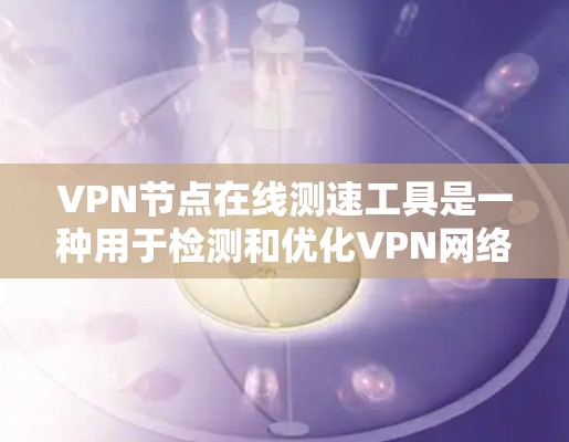 VPN节点在线测速工具是一种用于检测和优化VPN网络连接速度的工具。以下是详细的步骤指南，帮助您进行测试