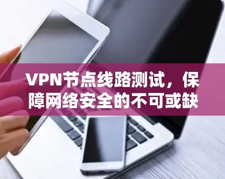 VPN节点线路测试，保障网络安全的不可或缺环节
