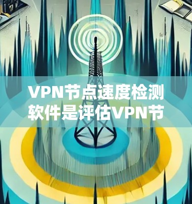 VPN节点速度检测软件是评估VPN节点网络性能的重要工具，以下是几种常见的选择及其适用场景