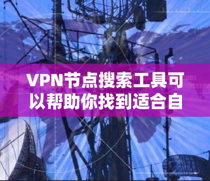 VPN节点搜索工具可以帮助你找到适合自己的VPN服务。以下是一些步骤和方法，帮助你高效地进行VPN节点搜索