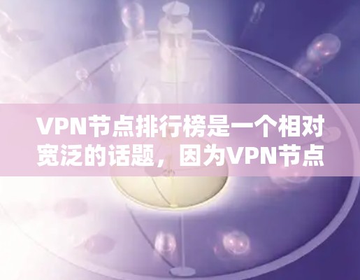 VPN节点排行榜是一个相对宽泛的话题，因为VPN节点的排名因不同的考虑而变化。以下是一些常见的VPN节点分类及其排名