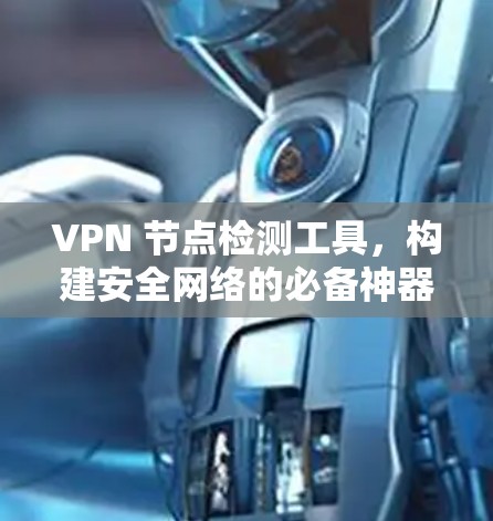 VPN 节点检测工具，构建安全网络的必备神器