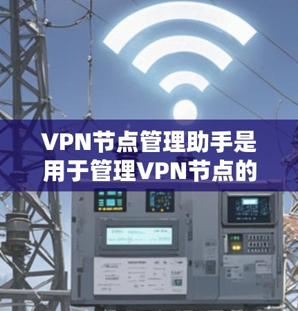 VPN节点管理助手是用于管理VPN节点的工具，帮助管理员配置、监控和安全管理节点。以下是其功能的详细情况