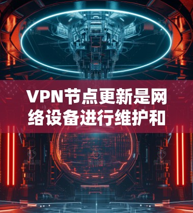VPN节点更新是网络设备进行维护和升级的重要步骤，通常用于优化设备性能、预防潜在问题以及增强安全。以下是对 VPN 节点更新的详细解答