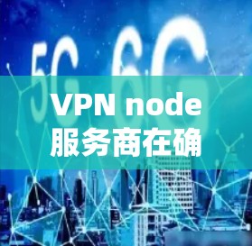 VPN node服务商在确保用户安全访问目标服务器和通信方面起着关键作用。以下是对VPN node服务商的详细总结