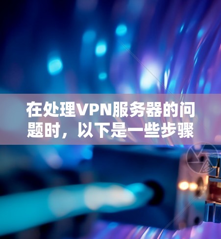 在处理VPN服务器的问题时，以下是一些步骤和建议，帮助你更好地使用工具