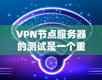 VPN节点服务器的测试是一个重要的步骤，确保其安全性和稳定性。以下是一个详细的测试指南，涵盖测试连接、服务器运行状态、防火墙设置、安全软件、漏洞扫描以及服务器稳定性测试的各个方面