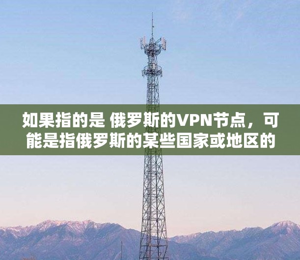 如果指的是 俄罗斯的VPN节点，可能是指俄罗斯的某些国家或地区的 VPN 站点。以下是关于俄罗斯VPN节点的一些信息