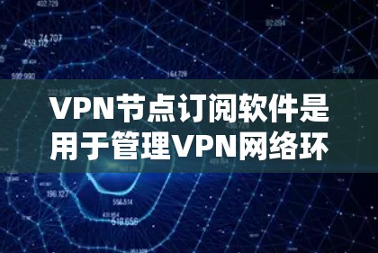 VPN节点订阅软件是用于管理VPN网络环境的工具，帮助用户访问不同的网络环境。以下是对该概念的详细说明