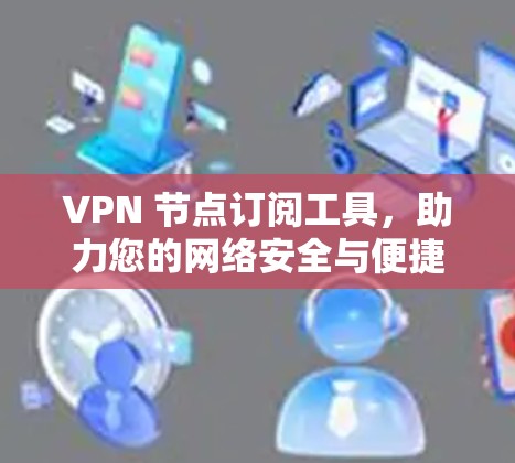 VPN 节点订阅工具，助力您的网络安全与便捷使用