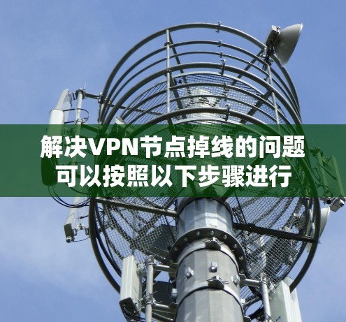 解决VPN节点掉线的问题可以按照以下步骤进行