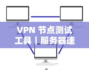 VPN 节点测试工具｜服务器速度分析