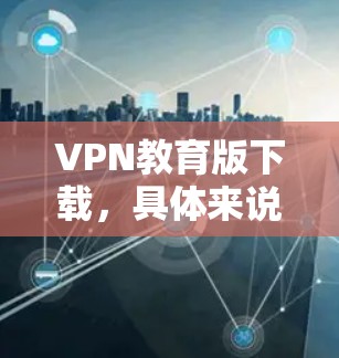 VPN教育版下载，具体来说，通常指的是用于教育内容或在线课程的VPN版本。以下是一些常见的VPN教育版下载途径和资源