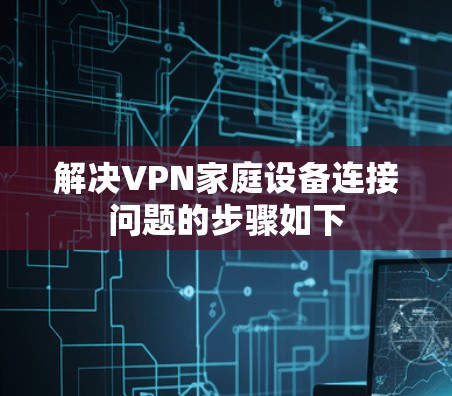 解决VPN家庭设备连接问题的步骤如下