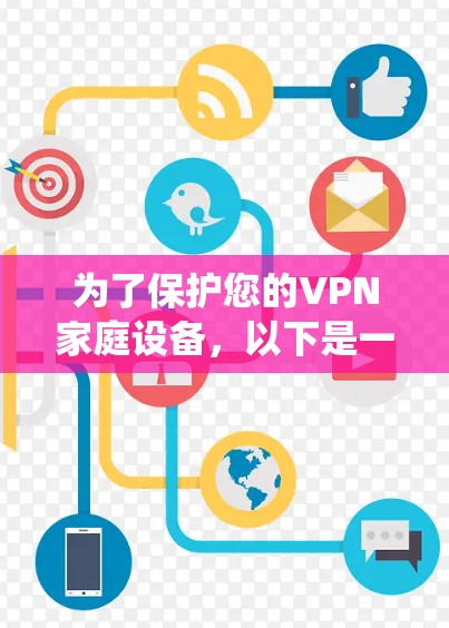 为了保护您的VPN家庭设备，以下是一个系统化的步骤指南