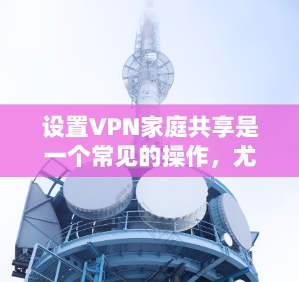 设置VPN家庭共享是一个常见的操作，尤其是当涉及多个家庭成员时。以下是详细的步骤，帮助您完成设置
