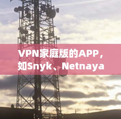 VPN家庭版的APP,如Snyk、Netnaya、And application等,各有其独特的特点和适用场景。以下是对这些APP的总结 VPN家庭版的APP,如Snyk、Netnaya、And application等,各有其独特的特点和适用场景。以下是对这些APP的总结