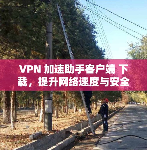 VPN 加速助手客户端 下载，提升网络速度与安全性