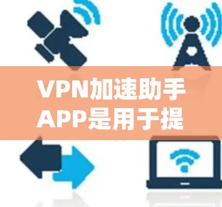 VPN加速助手APP是用于提升VPN访问速度的工具。以下是几个最新版本的推荐