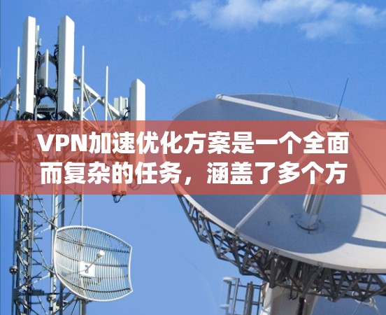 VPN加速优化方案是一个全面而复杂的任务,涵盖了多个方面。以下是一个系统性的优化方案,旨在通过减少延迟、提高可用性、降低成本等问题,提升VPN的性能和用户体验 VPN加速优化方案是一个全面而复杂的任务,涵盖了多个方面。以下是一个系统性的优化方案,旨在通过减少延迟、提高可用性、降低成本等问题,提升VPN的性能和用户体验