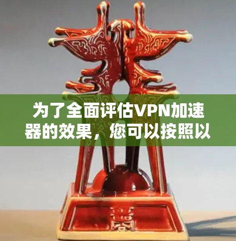 为了全面评估<strong>VPN加速器</strong>的效果，您可以按照以下步骤进行测试