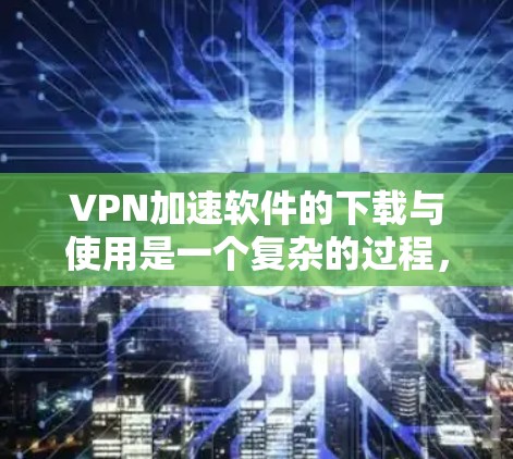 VPN加速软件的下载与使用是一个复杂的过程，需要综合考虑多个因素。以下是一个清晰的指导步骤，帮助您顺利下载和使用VPN加速软件