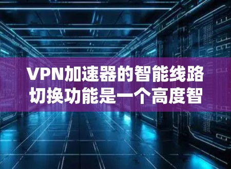 <strong>VPN加速器</strong>的智能线路切换功能是一个高度智能的系统，旨在通过分析用户行为和网络状况，动态调整VPN连接。以下是对这个功能的详细分析