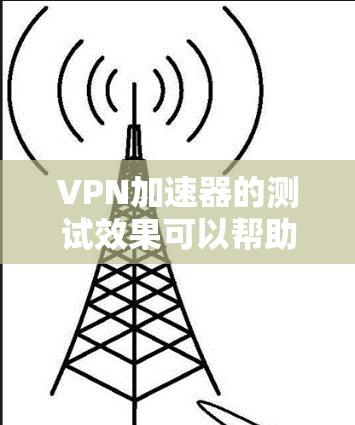 <strong>VPN加速器</strong>的测试效果可以帮助你了解其在不同平台上的性能和稳定性。以下是一些常见的<strong>VPN加速器</strong>及其测试效果的建议