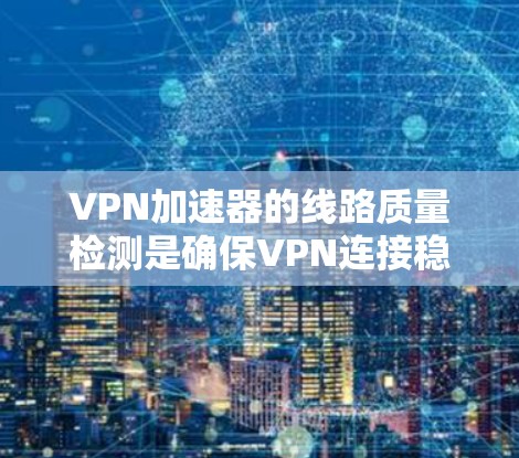 <strong>VPN加速器</strong>的线路质量检测是确保VPN连接稳定的重要过程。以下是对这一过程的详细总结和步骤说明
