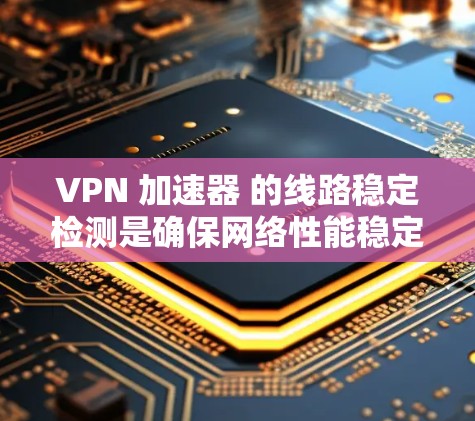 VPN 加速器 的线路稳定检测是确保网络性能稳定的关键步骤。以下是一些主要的指标和步骤，帮助你检测和优化 VPN 加速器 的网络稳定性