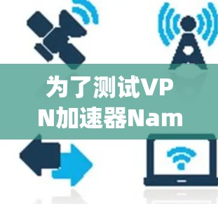 为了测试<strong>VPN加速器</strong>Namecheap的连接稳定性和速度，按照以下步骤进行