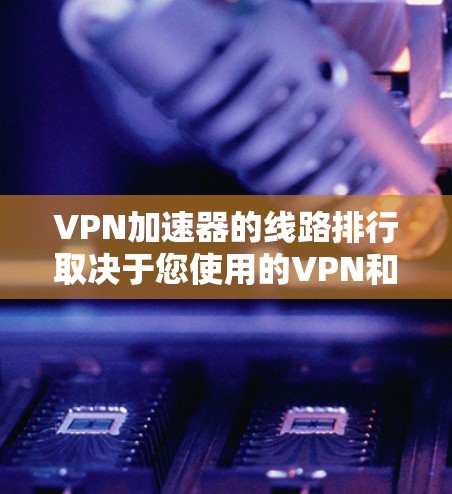 <strong>VPN加速器</strong>的线路排行取决于您使用的VPN和加速器的性能、兼容性和稳定性。以下是一些常见的<strong>VPN加速器</strong>及其特点，供您参考
