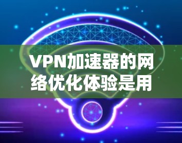 <strong>VPN加速器</strong>的网络优化体验是用户使用后的一个重要体验，通常与其优化后的性能、稳定性和兼容性有关。以下是一些 VPN 加速器 在网络优化体验 上 的常见特点和评价