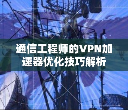 通信工程师的<strong>VPN加速器</strong>优化技巧解析