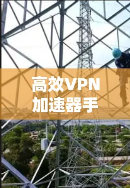 高效<strong>VPN加速器</strong>手机应用，帮助您轻松连接多元网络