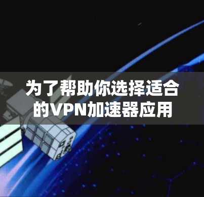 为了帮助你选择适合的<strong>VPN加速器</strong>应用，并确保安全和体验，以下是一些建议和步骤