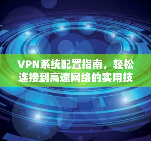 VPN系统配置指南，轻松连接到高速网络的实用技巧