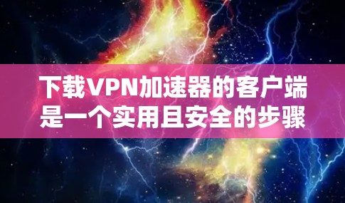 下载<strong>VPN加速器</strong>的客户端是一个实用且安全的步骤，可以帮助您高效地访问互联网。以下是一个清晰的指南，帮助您顺利进行