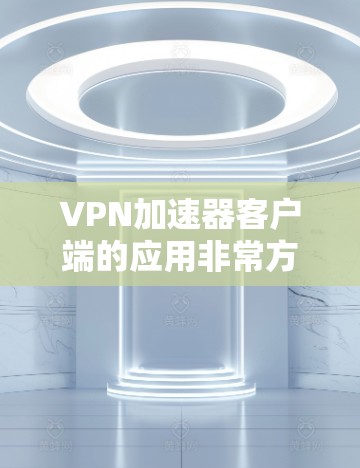 <strong>VPN加速器</strong>客户端的应用非常方便，以下是使用<strong>VPN加速器</strong>客户端的步骤和方法