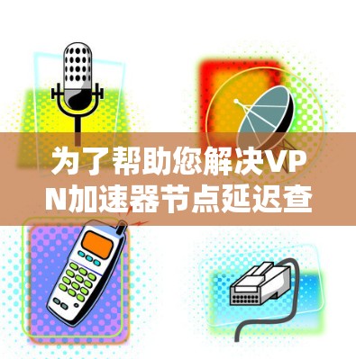 为了帮助您解决<strong>VPN加速器</strong>节点延迟查询的问题，以下是分步骤的解决方案