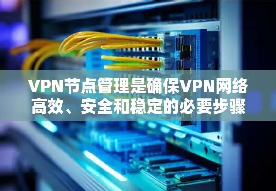 VPN节点管理是确保VPN网络高效、安全和稳定的必要步骤。以下是对VPN节点管理的详细分析和建议 VPN节点管理是确保VPN网络高效、安全和稳定的必要步骤。以下是对VPN节点管理的详细分析和建议