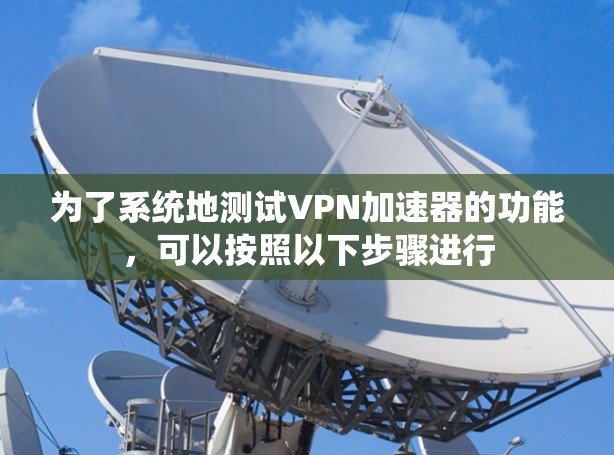 为了系统地测试<strong>VPN加速器</strong>的功能，可以按照以下步骤进行