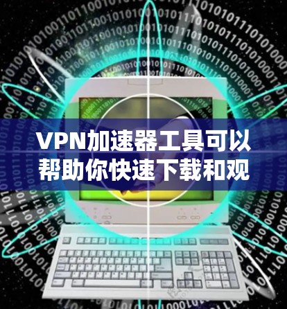 <strong>VPN加速器</strong>工具可以帮助你快速下载和观看VPN内容，但使用前需要考虑以下因素