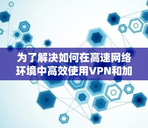 为了解决如何在高速网络环境中高效使用VPN和加速器的问题，以下是一个系统性的指南，帮助您选择和配置适合的VPN和加速器